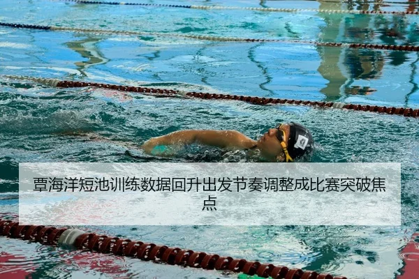 覃海洋短池训练数据回升出发节奏调整成比赛突破焦点